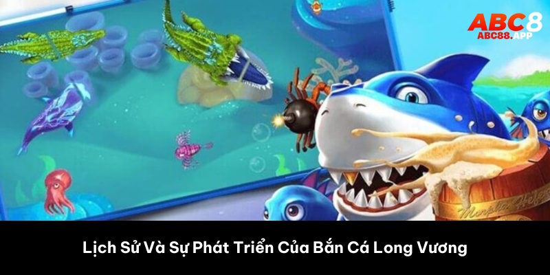 Lịch Sử Và Sự Phát Triển Của Bắn Cá Long Vương