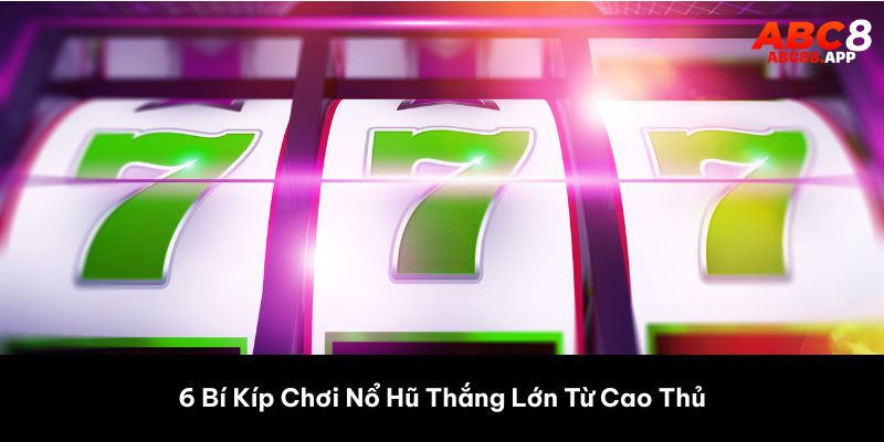 6 Bí Kíp Chơi Nổ Hũ Thắng Lớn Từ Cao Thủ 