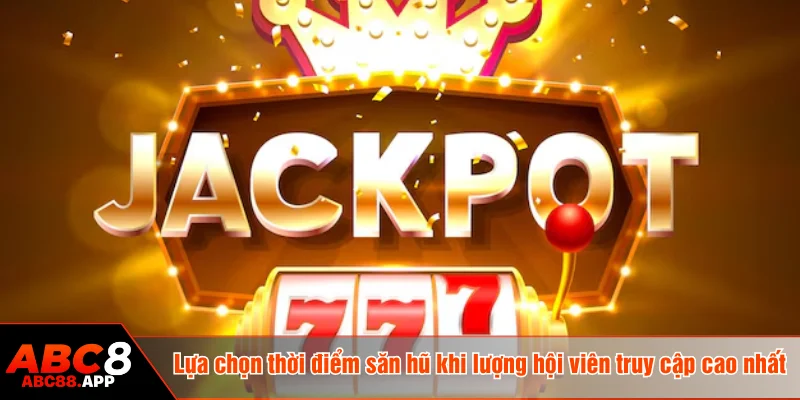 Lựa chọn thời điểm săn hũ khi lượng hội viên truy cập cao nhất