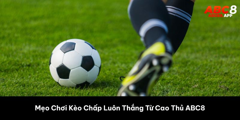 Mẹo Chơi Kèo Chấp Luôn Thắng Từ Cao Thủ ABC8 